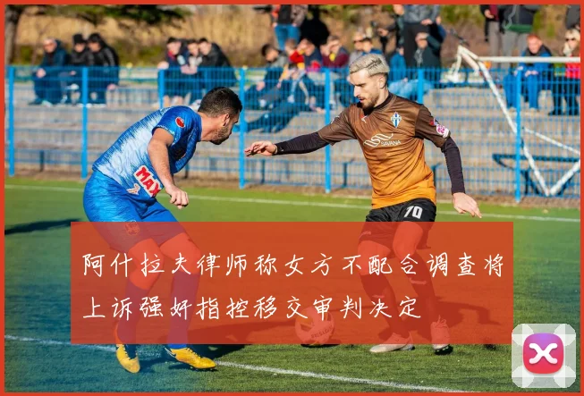 阿什拉夫律师称女方不配合调查将上诉强奸指控移交审判决定