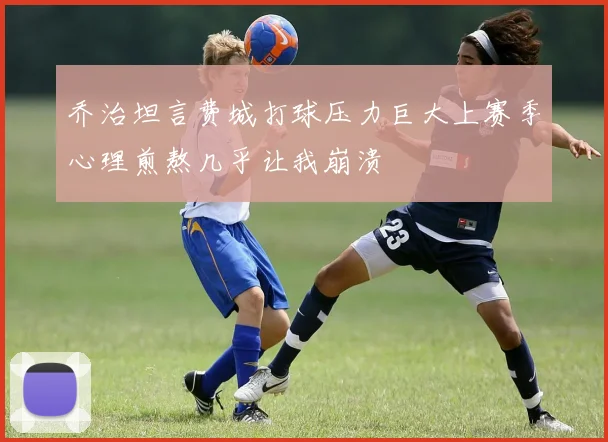 乔治坦言费城打球压力巨大上赛季心理煎熬几乎让我崩溃