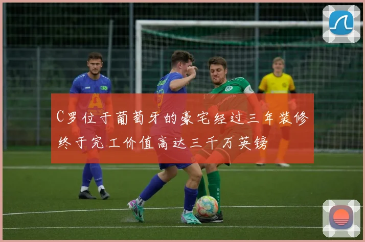 C罗位于葡萄牙的豪宅经过三年装修终于完工价值高达三千万英镑