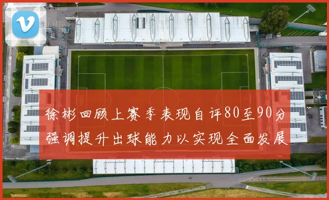 徐彬回顾上赛季表现自评80至90分强调提升出球能力以实现全面发展