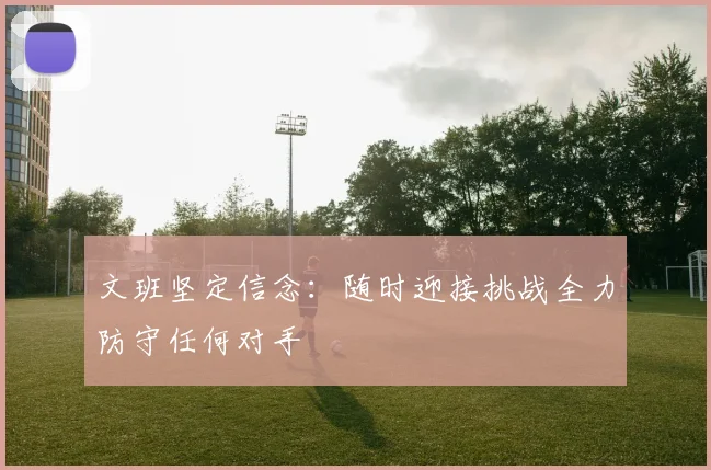 文班坚定信念：随时迎接挑战全力防守任何对手