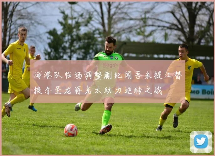海港队临场调整蒯纪闻吾米提江替换李圣龙蒋光太助力逆转之战