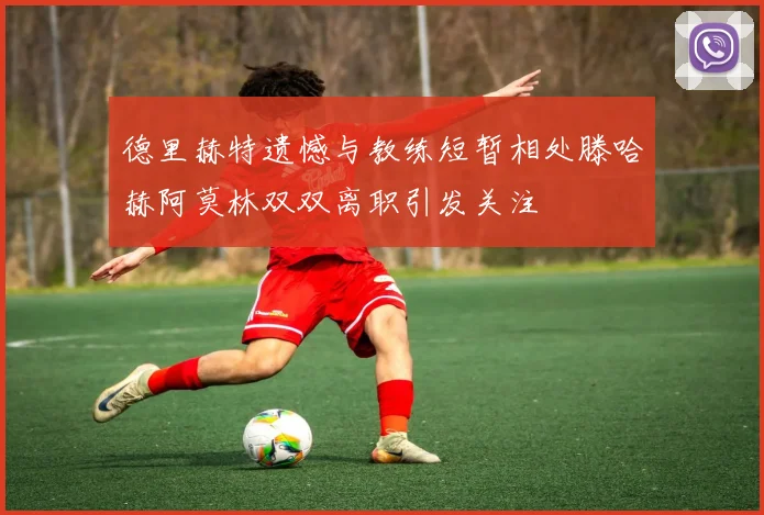 德里赫特遗憾与教练短暂相处滕哈赫阿莫林双双离职引发关注