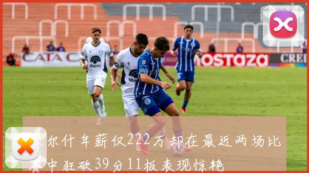 沃尔什年薪仅222万却在最近两场比赛中狂砍39分11板表现惊艳