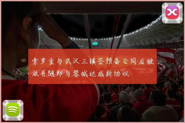 索罗金与武汉三镇签预备合同后被放弃随即与蓉城达成新协议