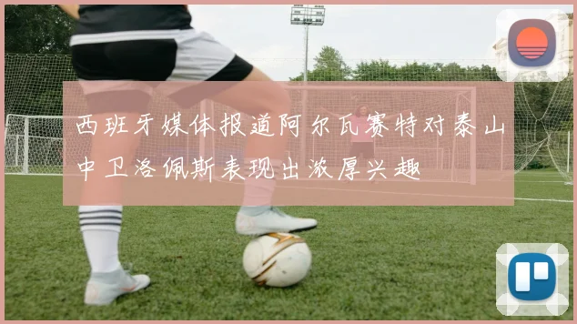 西班牙媒体报道阿尔瓦赛特对泰山中卫洛佩斯表现出浓厚兴趣