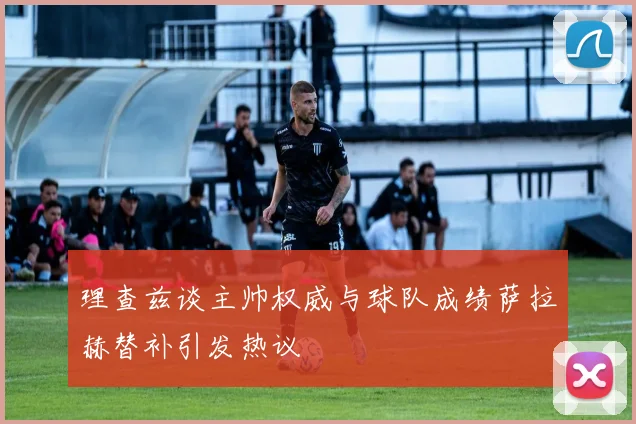 理查兹谈主帅权威与球队成绩萨拉赫替补引发热议