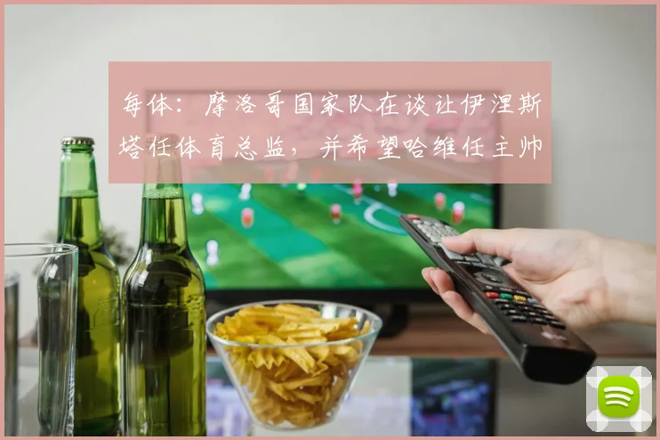 每体：摩洛哥国家队在谈让伊涅斯塔任体育总监，并希望哈维任主帅
