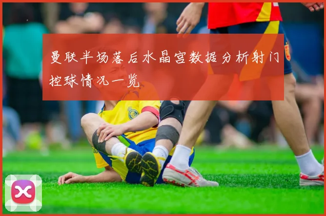 曼联半场落后水晶宫数据分析射门控球情况一览