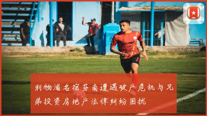 利物浦名宿芬南遭遇破产危机与兄弟投资房地产法律纠纷困扰