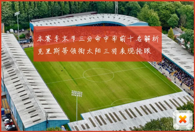 本赛季末节三分命中率前十名解析克里斯蒂领衔太阳三将表现抢眼