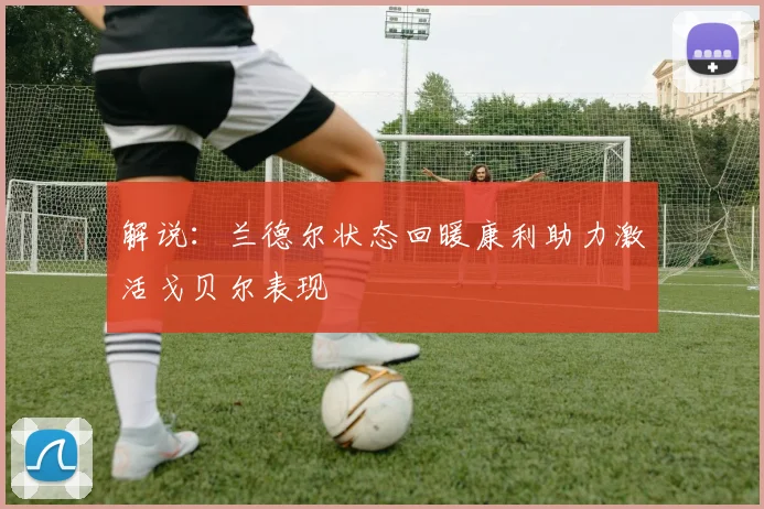 解说：兰德尔状态回暖康利助力激活戈贝尔表现