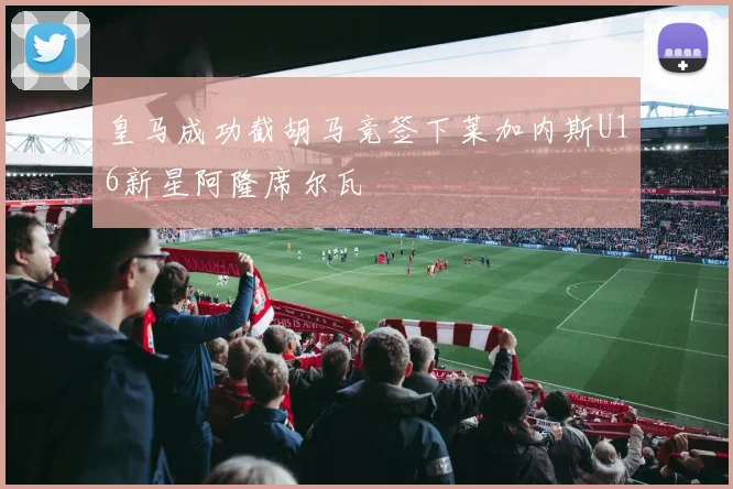 皇马成功截胡马竞签下莱加内斯U16新星阿隆席尔瓦