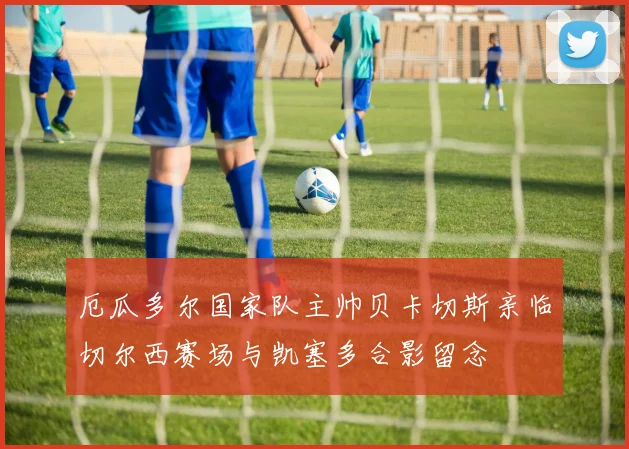 厄瓜多尔国家队主帅贝卡切斯亲临切尔西赛场与凯塞多合影留念