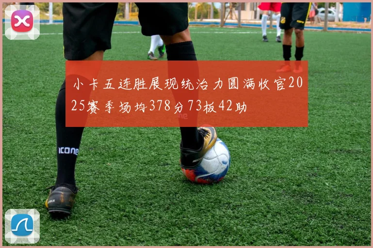 小卡五连胜展现统治力圆满收官2025赛季场均378分73板42助