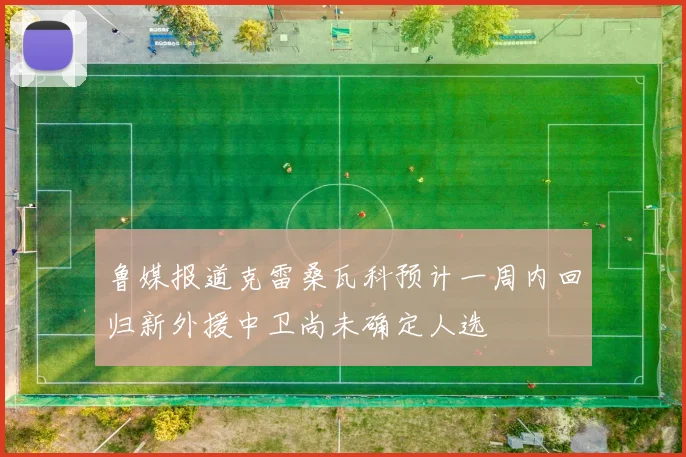 鲁媒报道克雷桑瓦科预计一周内回归新外援中卫尚未确定人选