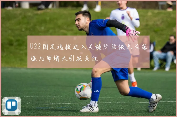 U22国足选拔进入关键阶段依木兰落选几率增大引发关注