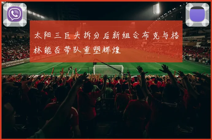 太阳三巨头拆分后新组合布克与格林能否带队重塑辉煌