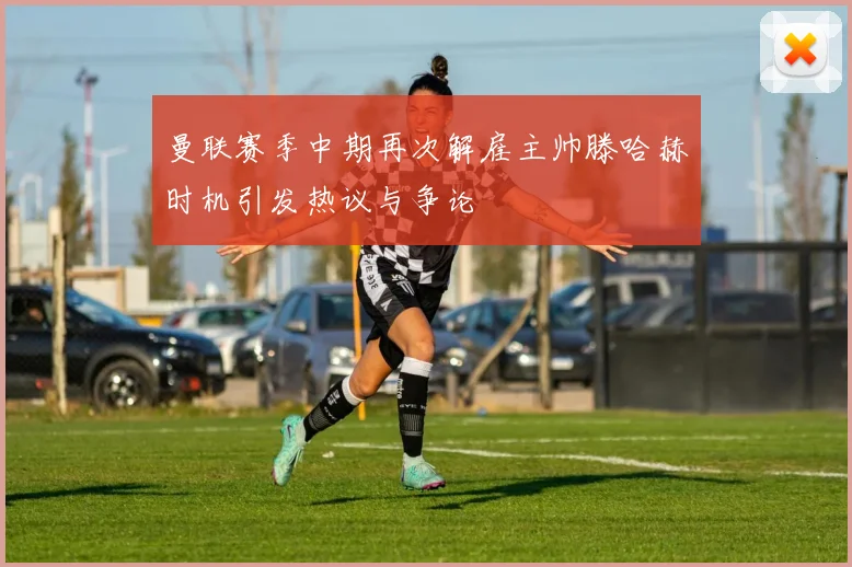 曼联赛季中期再次解雇主帅滕哈赫时机引发热议与争论