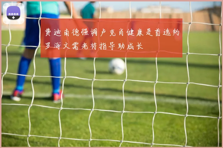 费迪南德强调卢克肖健康是首选约罗海文需老将指导助成长