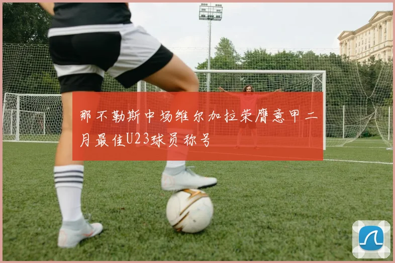 那不勒斯中场维尔加拉荣膺意甲二月最佳U23球员称号