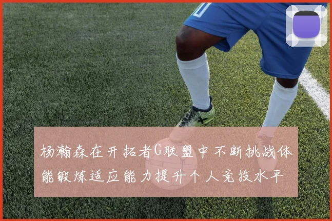 杨瀚森在开拓者G联盟中不断挑战体能锻炼适应能力提升个人竞技水平