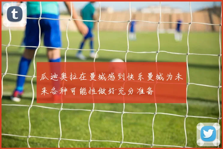 瓜迪奥拉在曼城感到快乐曼城为未来各种可能性做好充分准备