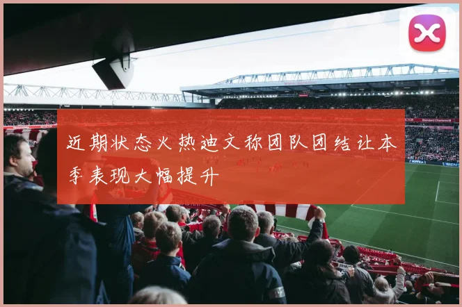 近期状态火热迪文称团队团结让本季表现大幅提升
