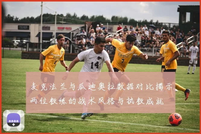 麦克法兰与瓜迪奥拉数据对比揭示两位教练的战术风格与执教成就