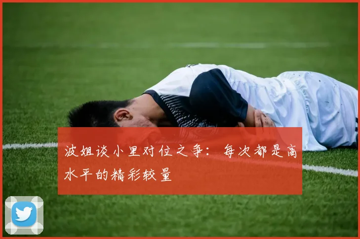 波姐谈小里对位之争：每次都是高水平的精彩较量