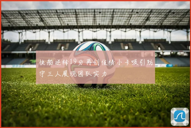 快船逆转19分再创佳绩小卡吸引防守三人展现团队实力