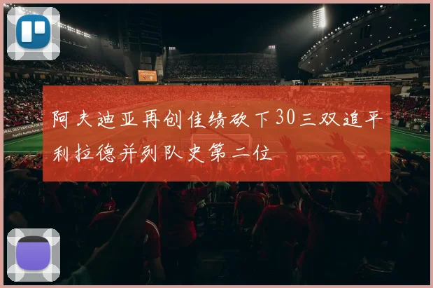 阿夫迪亚再创佳绩砍下30三双追平利拉德并列队史第二位