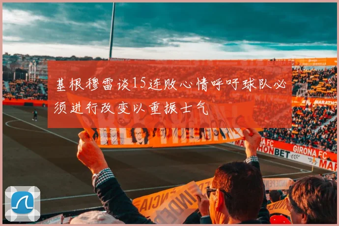 基根穆雷谈15连败心情呼吁球队必须进行改变以重振士气