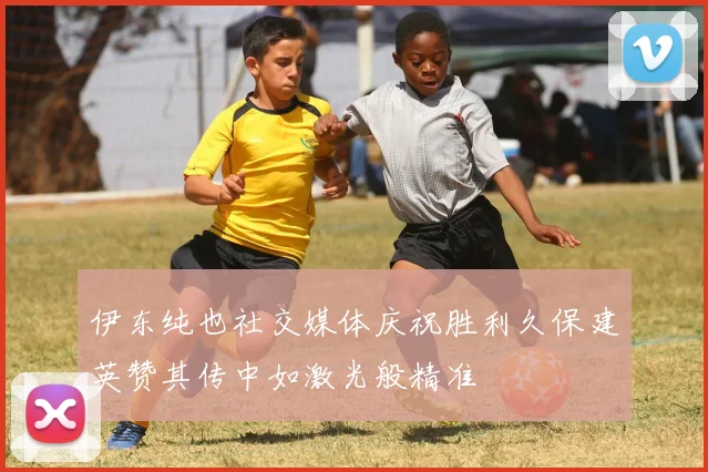 伊东纯也社交媒体庆祝胜利久保建英赞其传中如激光般精准