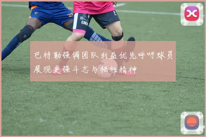 巴特勒强调团队利益优先呼吁球员展现更强斗志与牺牲精神