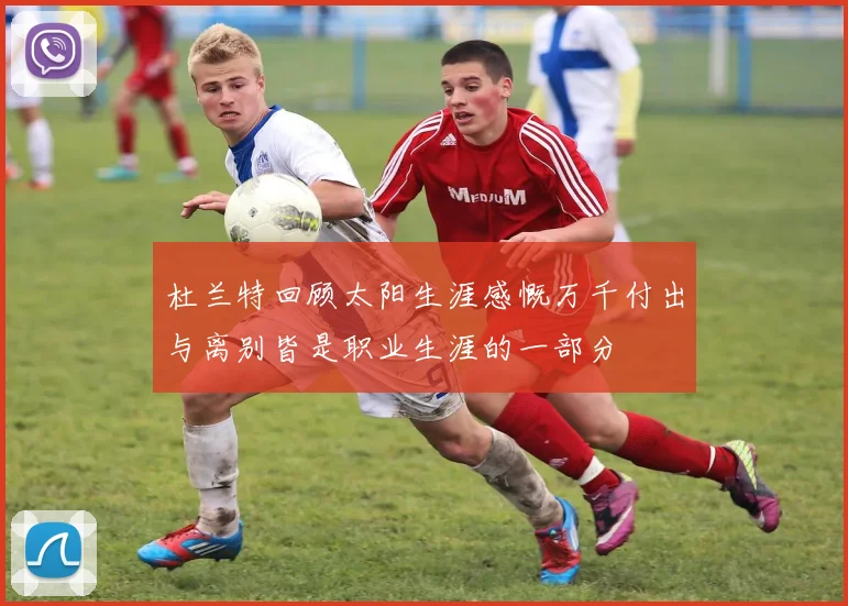 杜兰特回顾太阳生涯感慨万千付出与离别皆是职业生涯的一部分