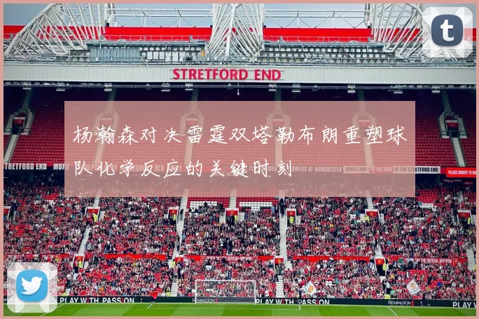 杨瀚森对决雷霆双塔勒布朗重塑球队化学反应的关键时刻
