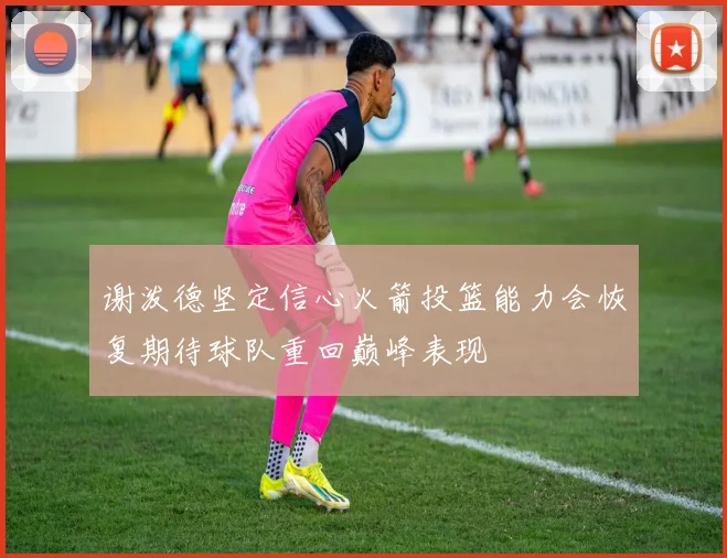 谢泼德坚定信心火箭投篮能力会恢复期待球队重回巅峰表现