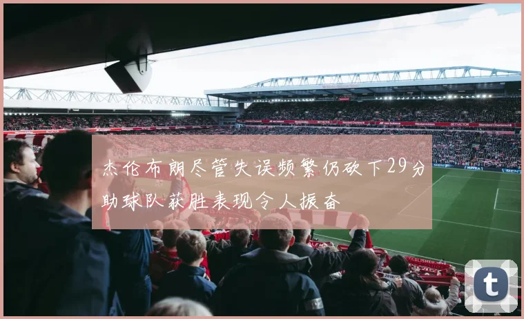 杰伦布朗尽管失误频繁仍砍下29分助球队获胜表现令人振奋