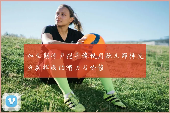 加兰期待卢指导像使用欧文那样充分发挥我的潜力与价值