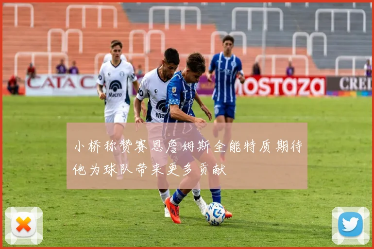 小桥称赞赛恩詹姆斯全能特质期待他为球队带来更多贡献