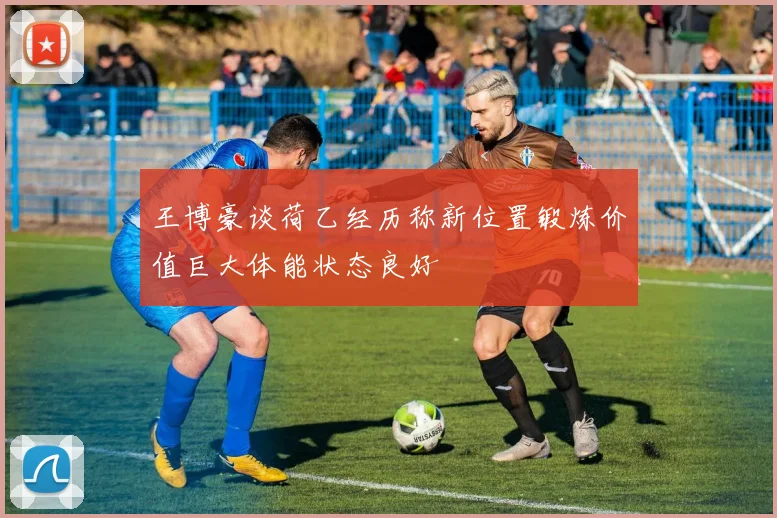 王博豪谈荷乙经历称新位置锻炼价值巨大体能状态良好