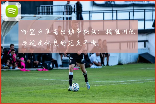 哈登分享高出勤率秘诀：精准训练与适度休息的完美平衡